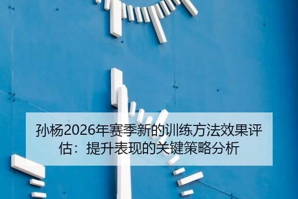 孙杨2026年赛季新的训练方法效果评估：提升表现的关键策略分析